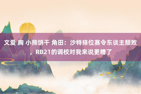 文爱 胸 小熊饼干 角田：沙特排位赛令东谈主颓败，RB21的调校对我来说更糟了