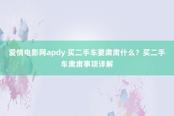 爱情电影网apdy 买二手车要肃肃什么？买二手车肃肃事项详解
