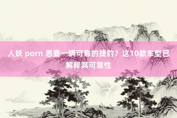 人妖 porn 思要一辆可靠的捷豹？这10款车型已解释其可靠性