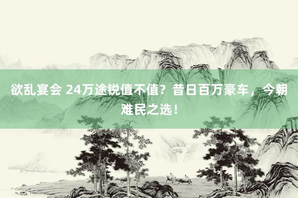欲乱宴会 24万途锐值不值？昔日百万豪车，今朝难民之选！