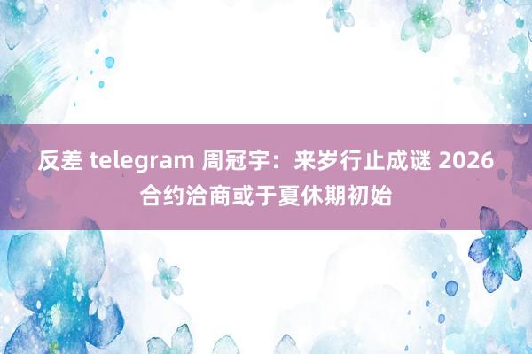 反差 telegram 周冠宇：来岁行止成谜 2026合约洽商或于夏休期初始