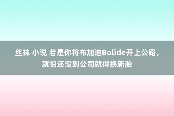 丝袜 小说 若是你将布加迪Bolide开上公路，就怕还没到公司就得换新胎