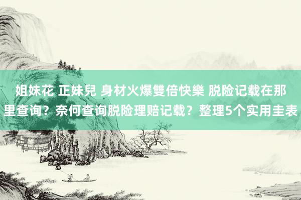 姐妹花 正妹兒 身材火爆雙倍快樂 脱险记载在那里查询？奈何查询脱险理赔记载？整理5个实用圭表