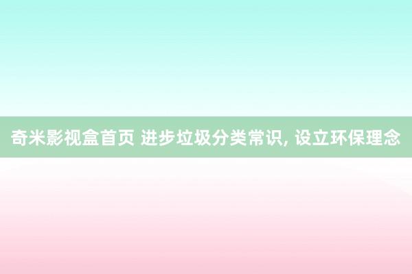 奇米影视盒首页 进步垃圾分类常识, 设立环保理念