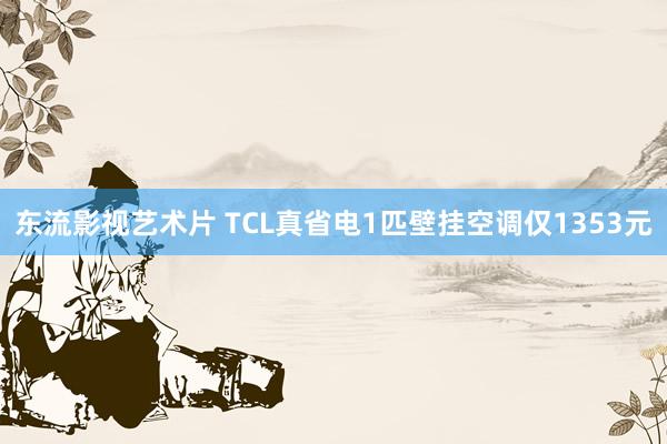 东流影视艺术片 TCL真省电1匹壁挂空调仅1353元