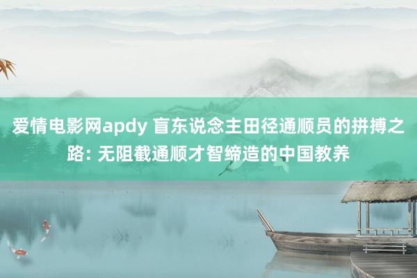爱情电影网apdy 盲东说念主田径通顺员的拼搏之路: 无阻截通顺才智缔造的中国教养