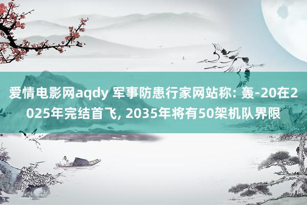 爱情电影网aqdy 军事防患行家网站称: 轰-20在2025年完结首飞, 2035年将有50架机队界限