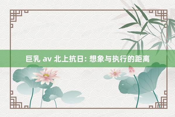 巨乳 av 北上抗日: 想象与执行的距离
