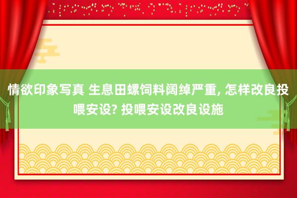 情欲印象写真 生息田螺饲料阔绰严重, 怎样改良投喂安设? 投喂安设改良设施