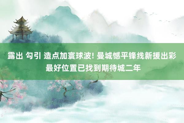 露出 勾引 造点加寰球波! 曼城憾平锋线新援出彩 最好位置已找到期待城二年