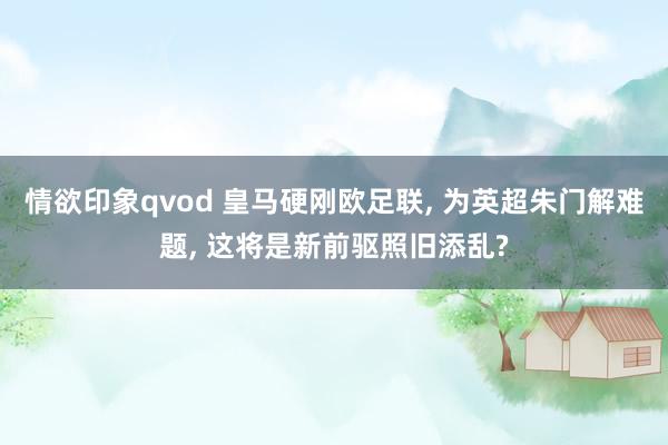 情欲印象qvod 皇马硬刚欧足联, 为英超朱门解难题, 这将是新前驱照旧添乱?