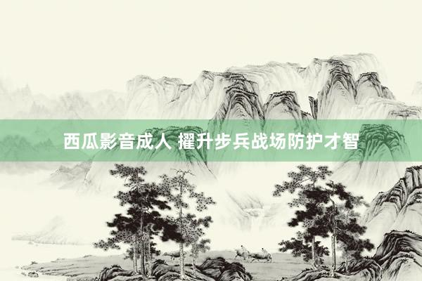 西瓜影音成人 擢升步兵战场防护才智
