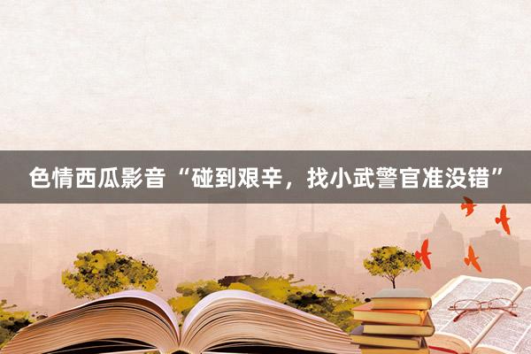 色情西瓜影音 “碰到艰辛，找小武警官准没错”