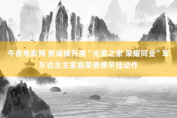 午夜电影网 新湖镇开展“光荣之家 荣耀同业”军东说念主家庭荣誉牌吊挂动作