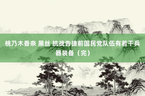 桃乃木香奈 黑丝 抗战告捷前国民党队伍有若干兵器装备（完）
