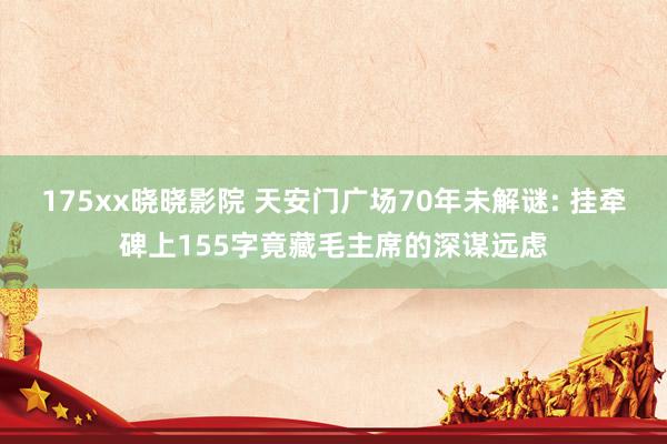 175xx晓晓影院 天安门广场70年未解谜: 挂牵碑上155字竟藏毛主席的深谋远虑
