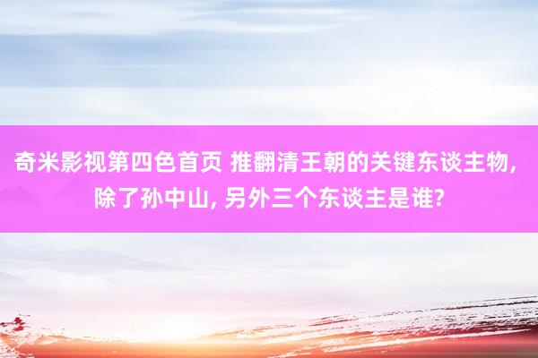 奇米影视第四色首页 推翻清王朝的关键东谈主物, 除了孙中山, 另外三个东谈主是谁?