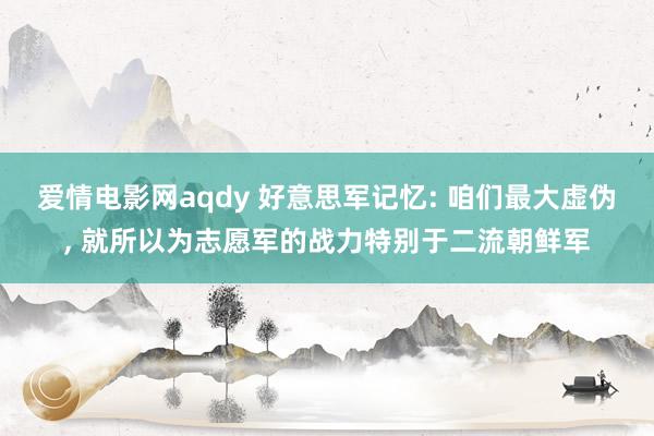 爱情电影网aqdy 好意思军记忆: 咱们最大虚伪, 就所以为志愿军的战力特别于二流朝鲜军