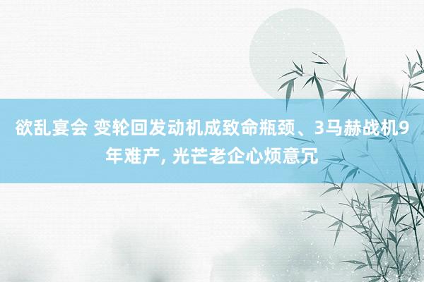 欲乱宴会 变轮回发动机成致命瓶颈、3马赫战机9年难产, 光芒老企心烦意冗