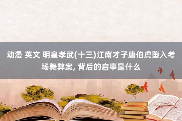 动漫 英文 明皇孝武(十三)江南才子唐伯虎堕入考场舞弊案, 背后的启事是什么