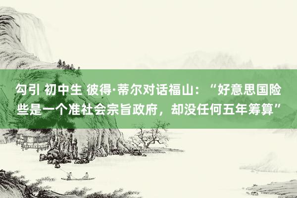 勾引 初中生 彼得·蒂尔对话福山：“好意思国险些是一个准社会宗旨政府，却没任何五年筹算”