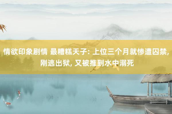 情欲印象剧情 最糟糕天子: 上位三个月就惨遭囚禁, 刚逃出狱, 又被推到水中溺死