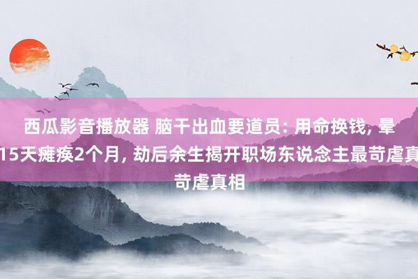 西瓜影音播放器 脑干出血要道员: 用命换钱, 晕厥15天瘫痪2个月, 劫后余生揭开职场东说念主最苛虐真相