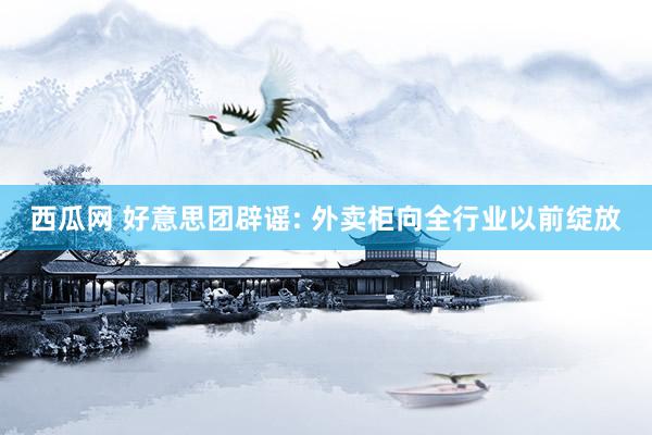 西瓜网 好意思团辟谣: 外卖柜向全行业以前绽放