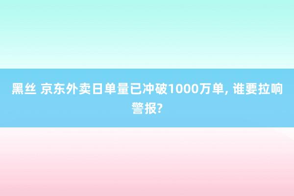 黑丝 京东外卖日单量已冲破1000万单, 谁要拉响警报?
