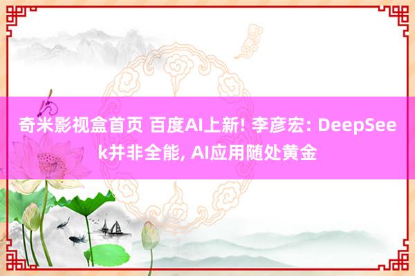 奇米影视盒首页 百度AI上新! 李彦宏: DeepSeek并非全能, AI应用随处黄金