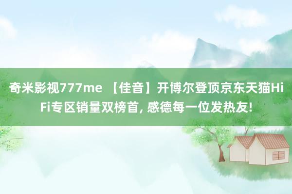 奇米影视777me 【佳音】开博尔登顶京东天猫HiFi专区销量双榜首, 感德每一位发热友!