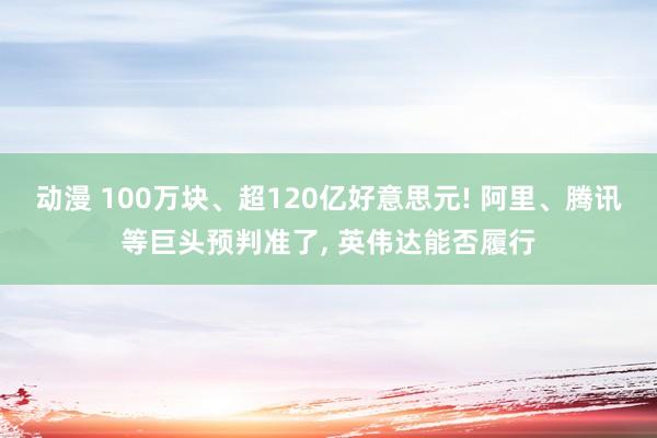 动漫 100万块、超120亿好意思元! 阿里、腾讯等巨头预判准了, 英伟达能否履行