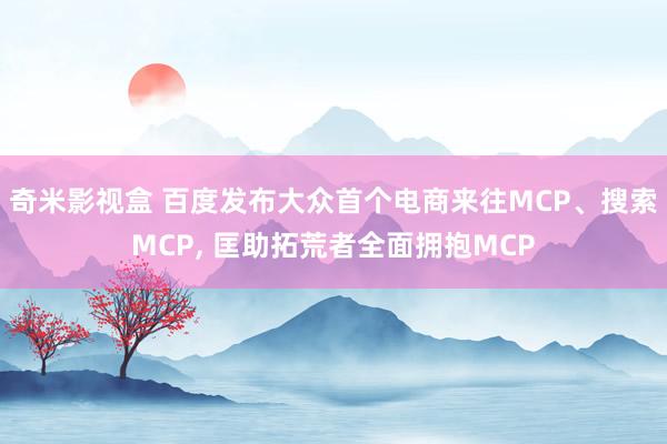 奇米影视盒 百度发布大众首个电商来往MCP、搜索MCP, 匡助拓荒者全面拥抱MCP