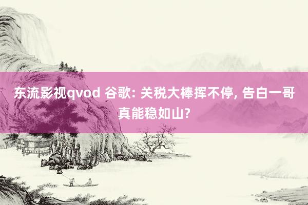 东流影视qvod 谷歌: 关税大棒挥不停, 告白一哥真能稳如山?