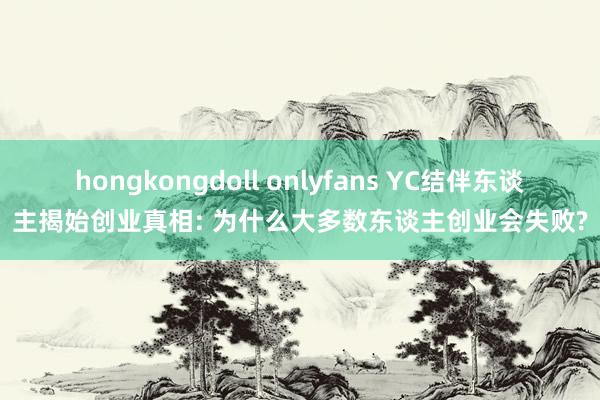 hongkongdoll onlyfans YC结伴东谈主揭始创业真相: 为什么大多数东谈主创业会失败?