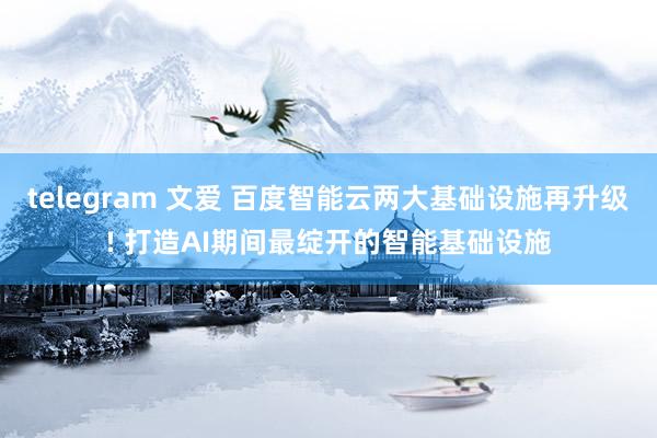 telegram 文爱 百度智能云两大基础设施再升级! 打造AI期间最绽开的智能基础设施