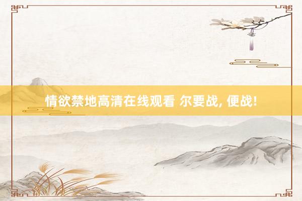 情欲禁地高清在线观看 尔要战, 便战!