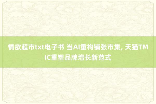 情欲超市txt电子书 当AI重构铺张市集, 天猫TMIC重塑品牌增长新范式