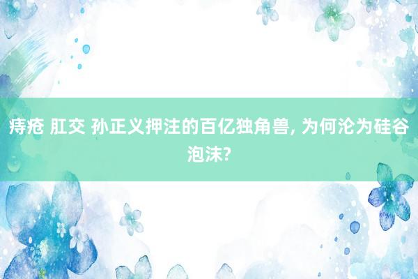 痔疮 肛交 孙正义押注的百亿独角兽, 为何沦为硅谷泡沫?