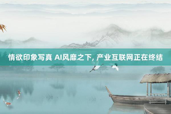 情欲印象写真 AI风靡之下, 产业互联网正在终结