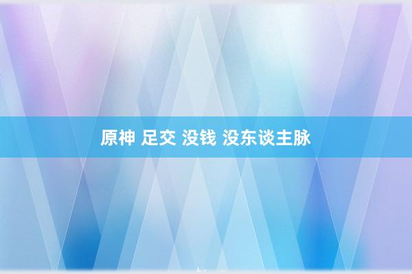 原神 足交 没钱 没东谈主脉