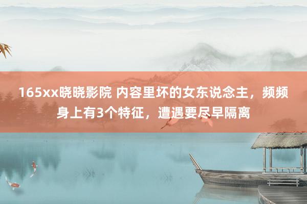 165xx晓晓影院 内容里坏的女东说念主，频频身上有3个特征，遭遇要尽早隔离