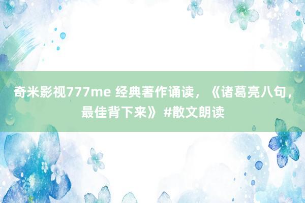 奇米影视777me 经典著作诵读，《诸葛亮八句，最佳背下来》 #散文朗读