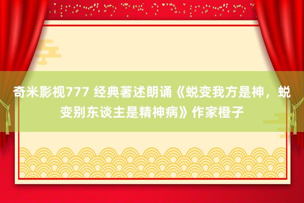 奇米影视777 经典著述朗诵《蜕变我方是神，蜕变别东谈主是精神病》作家橙子