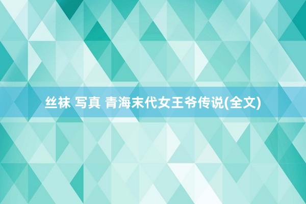丝袜 写真 青海末代女王爷传说(全文)