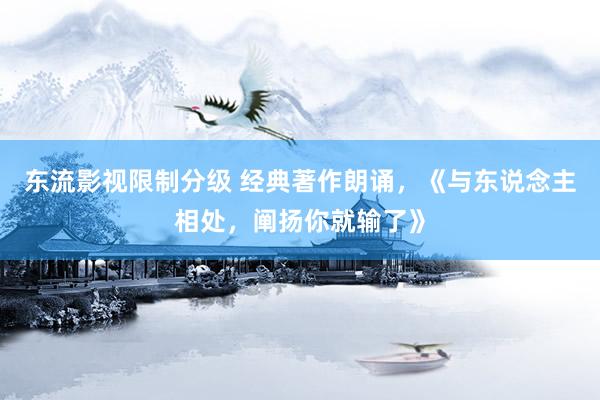 东流影视限制分级 经典著作朗诵，《与东说念主相处，阐扬你就输了》