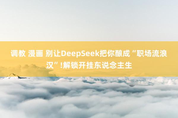 调教 漫画 别让DeepSeek把你酿成“职场流浪汉”!解锁开挂东说念主生