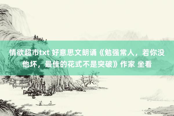 情欲超市txt 好意思文朗诵《勉强常人，若你没他坏，最佳的花式不是突破》作家 坐看
