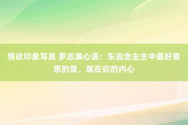 情欲印象写真 罗志渊心语：东说念主生中最好意思的景，就在你的内心