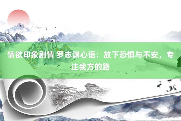 情欲印象剧情 罗志渊心语：放下恐惧与不安，专注我方的路